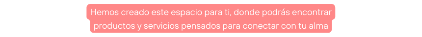 Hemos creado este espacio para ti donde podrás encontrar productos y servicios pensados para conectar con tu alma